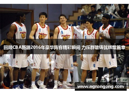 回顾CBA新疆2016年豪华阵容精彩瞬间 力压群雄铸就辉煌篇章